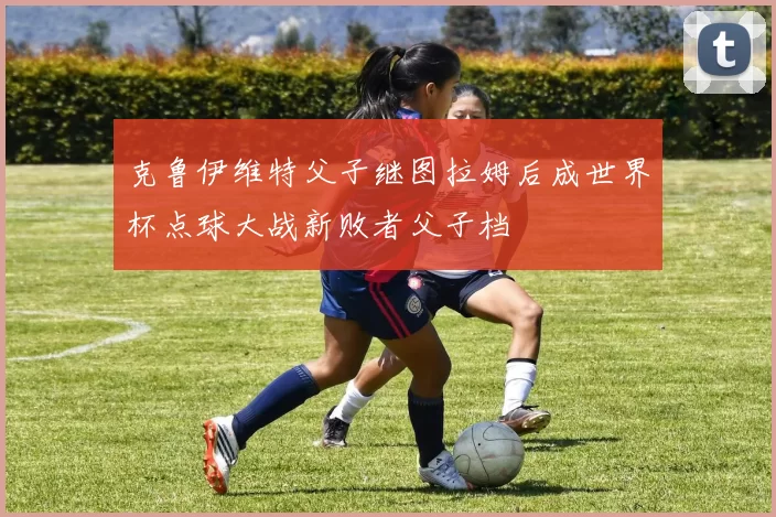 克鲁伊维特父子继图拉姆后成世界杯点球大战新败者父子档
