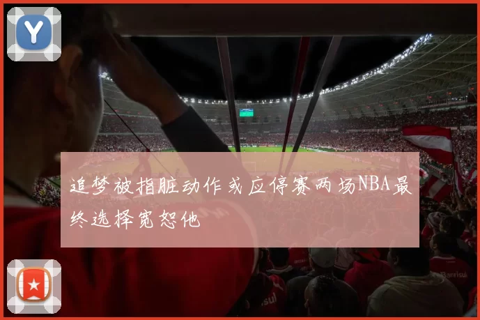 追梦被指脏动作或应停赛两场NBA最终选择宽恕他