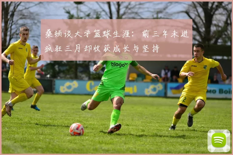 桑顿谈大学篮球生涯：前三年未进疯狂三月却收获成长与坚持
