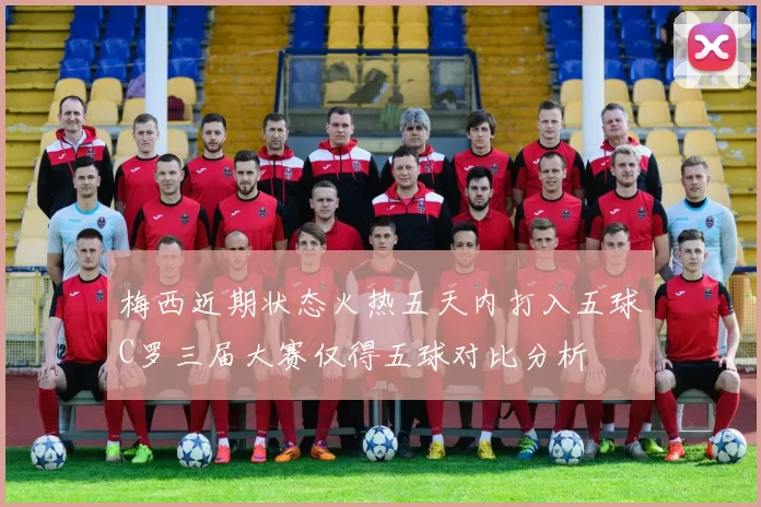 梅西近期状态火热五天内打入五球C罗三届大赛仅得五球对比分析