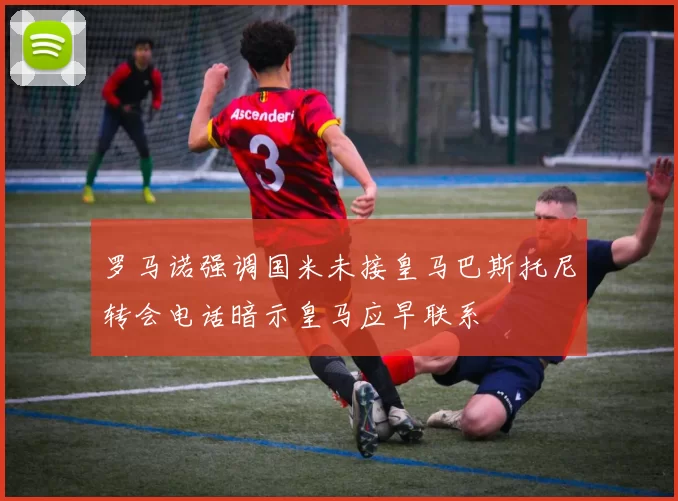 罗马诺强调国米未接皇马巴斯托尼转会电话暗示皇马应早联系
