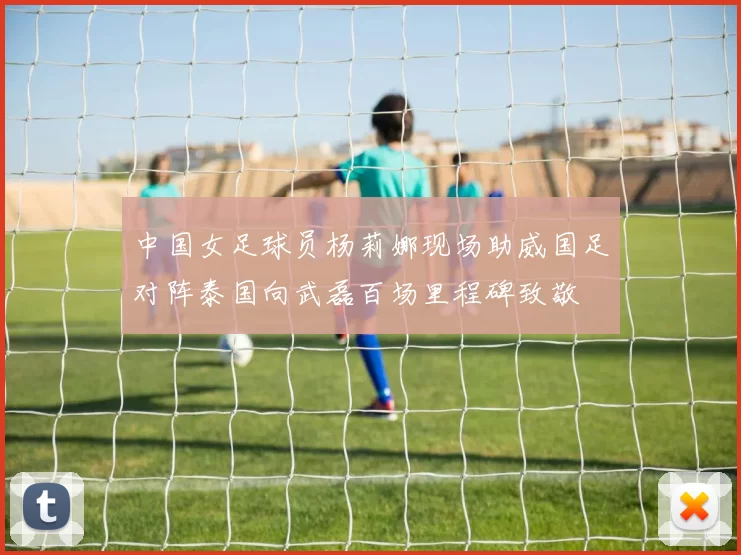 中国女足球员杨莉娜现场助威国足对阵泰国向武磊百场里程碑致敬