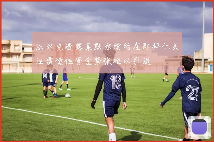 法尔克透露莱默尔续约在即拜仁关注雷德但资金紧张难以引进