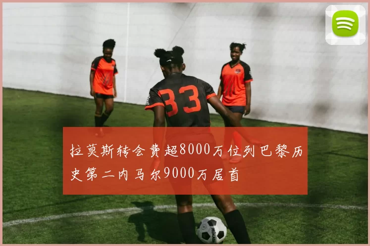 拉莫斯转会费超8000万位列巴黎历史第二内马尔9000万居首