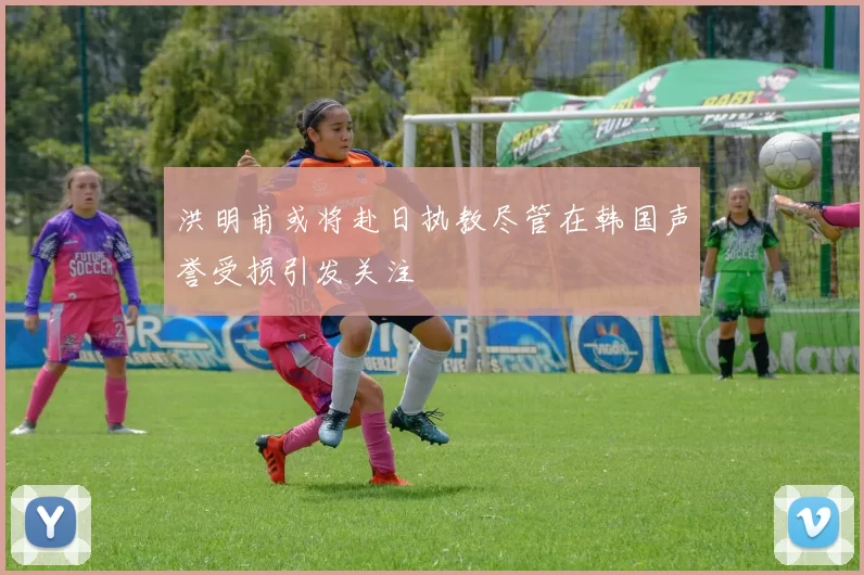 洪明甫或将赴日执教尽管在韩国声誉受损引发关注