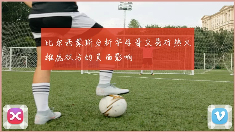 比尔西蒙斯分析字母哥交易对热火雄鹿双方的负面影响